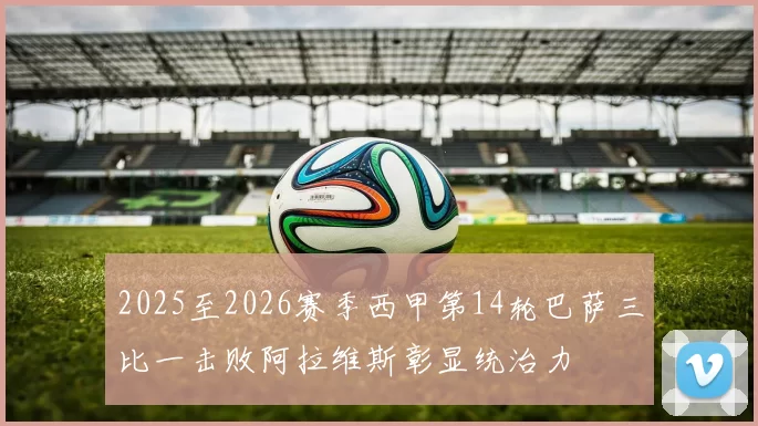 2025至2026赛季西甲第14轮巴萨三比一击败阿拉维斯彰显统治力